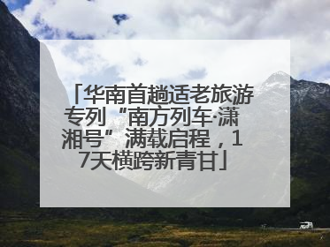 华南首趟适老旅游专列“南方列车·潇湘号”满载启程，17天横跨新青甘